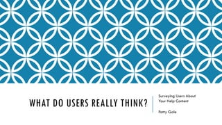 WHAT DO USERS REALLY THINK?
Surveying Users About
Your Help Content
Patty Gale
 
