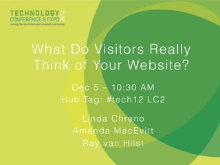 What Do Visitors Really
Think of Your Website?
       Dec 5 – 10:30 AM
    H u b Ta g : # t e c h 1 2 L C 2

        L i n d a C h re n o
       Amanda MacEvitt
        Ray van Hilst
 