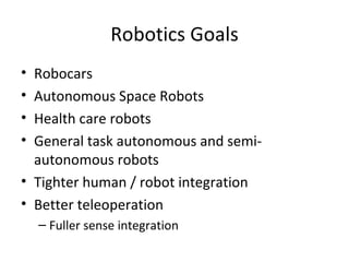 Robotics Goals
• Robocars
• Autonomous Space Robots
• Health care robots
• General task autonomous and semi-
  autonomous robots
• Tighter human / robot integration
• Better teleoperation
    – Fuller sense integration
 