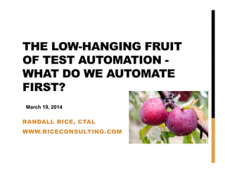 THE LOW-HANGING FRUIT
OF TEST AUTOMATION -
WHAT DO WE AUTOMATE
FIRST?
RANDALL RICE, CTAL
WWW.RICECONSULTING.COM
March 19, 2014
 