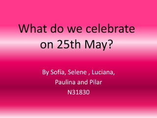 What do we celebrate
on 25th May?
By Sofía, Selene , Luciana,
Paulina and Pilar
N31830
 