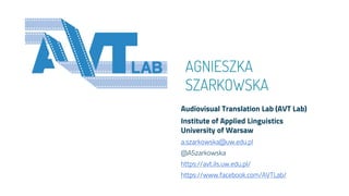 AGNIESZKA
SZARKOWSKA
Audiovisual Translation Lab (AVT Lab)
Institute of Applied Linguistics
University of Warsaw
a.szarkowska@uw.edu.pl
@ASzarkowska
https://avt.ils.uw.edu.pl/
https://www.facebook.com/AVTLab/
 
