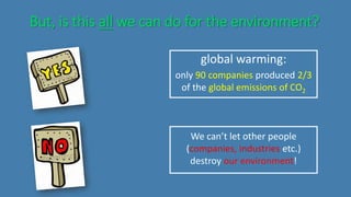 But, is this all we can do for the environment?
global warming:
only 90 companies produced 2/3
of the global emissions of CO2
We can’t let other people
(companies, industries etc.)
destroy our environment!
 