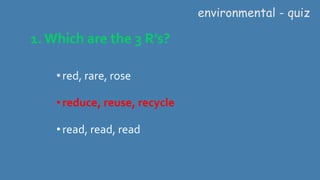 1. Which are the 3 R’s?
•red, rare, rose
•reduce, reuse, recycle
•read, read, read
environmental - quiz
 