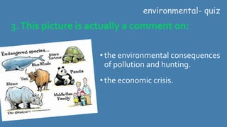 3.This picture is actually a comment on:
• the environmental consequences
of pollution and hunting.
• the economic crisis.
environmental- quiz
 