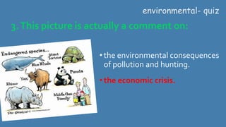 3.This picture is actually a comment on:
• the environmental consequences
of pollution and hunting.
• the economic crisis.
environmental- quiz
 