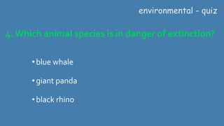 4. Which animal species is in danger of extinction?
environmental - quiz
•blue whale
•giant panda
•black rhino
 