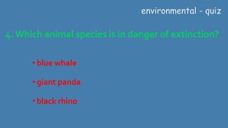 4. Which animal species is in danger of extinction?
environmental - quiz
•blue whale
•giant panda
•black rhino
 