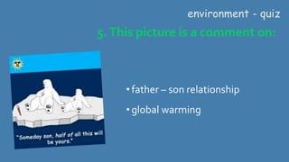 5.This picture is a comment on:
environment - quiz
•father – son relationship
•global warming
 
