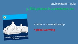 5.This picture is a comment on:
environment - quiz
•father – son relationship
•global warming
 