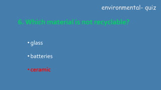 6. Which material is not recyclable?
environmental- quiz
•glass
•batteries
•ceramic
 