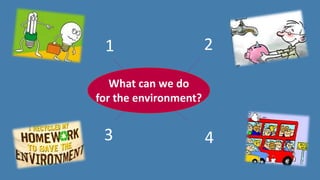 What can we do
for the environment?
save energy save water
recycle use public
transportation
1 2
3 4
 