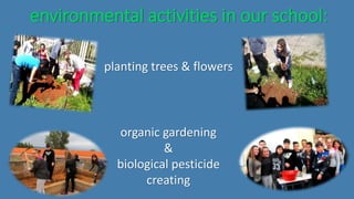 environmental activities in our school:
planting trees & flowers
organic gardening
&
biological pesticide
creating
 