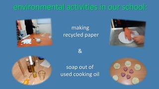 environmental activities in our school:
soap out of
used cooking oil
making
recycled paper
&
 