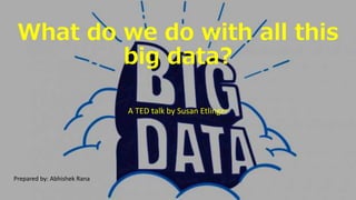 What do we do with all this
big data?
A TED talk by Susan Etlinger
Prepared by: Abhishek Rana
 