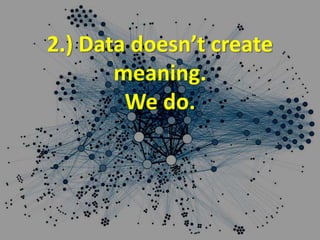 2.) Data doesn’t create
meaning.
We do.
 