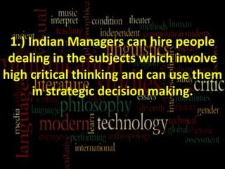 1.) Indian Managers can hire people
dealing in the subjects which involve
high critical thinking and can use them
in strategic decision making.
 