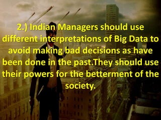 2.) Indian Managers should use
different interpretations of Big Data to
avoid making bad decisions as have
been done in the past.They should use
their powers for the betterment of the
society.
 