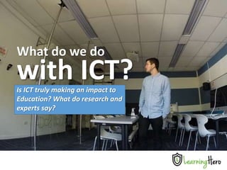 What do we do
with ICT?Is ICT truly making an impact to
Education? What do research and
experts say?
 