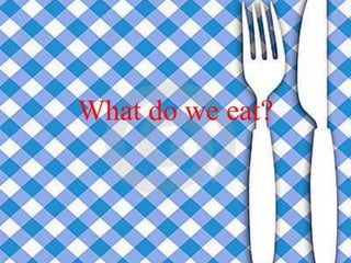 What do we eat?
 