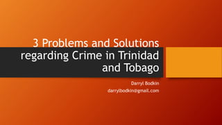 3 Problems and Solutions
regarding Crime in Trinidad
and Tobago
Darryl Bodkin
darrylbodkin@gmail.com
 
