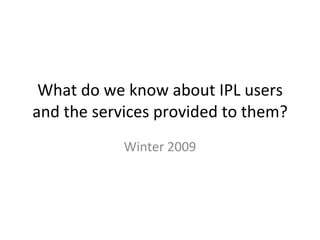 What do we know about IPL users and the services provided to them? Winter 2009 