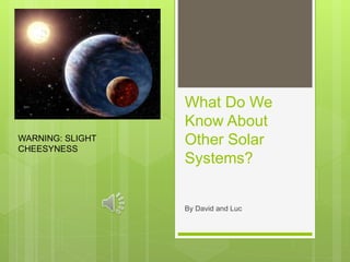 What Do We
Know About
Other Solar
Systems?
By David and Luc
WARNING: SLIGHT
CHEESYNESS
 