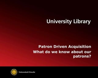 Patron Driven Acquisition 
What do we know about our 
patrons? 
 