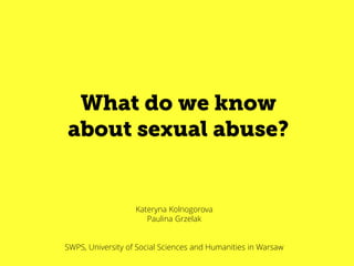 What do we know
about sexual abuse?
Kateryna Kolnogorova
Paulina Grzelak
SWPS, University of Social Sciences and Humanities in Warsaw
 