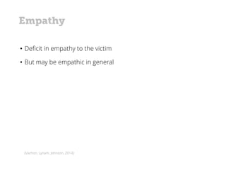 (Vachon, Lynam, Johnson, 2014)
• Deficit in empathy to the victim
• But may be empathic in general
Empathy
 