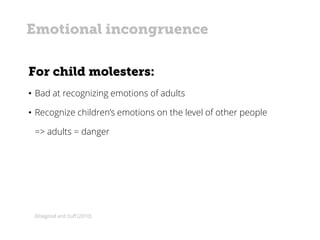 (Elsegood and Duff (2010)
For child molesters:
• Bad at recognizing emotions of adults
• Recognize children’s emotions on the level of other people
=> adults = danger
Emotional incongruence
 