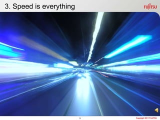 3. Speed is everything




                         3   Copyright 2011 FUJITSU
 