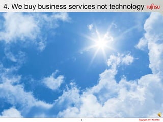 4. We buy business services not technology




                       4                Copyright 2011 FUJITSU
 