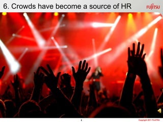 6. Crowds have become a source of HR




                     6                 Copyright 2011 FUJITSU
 