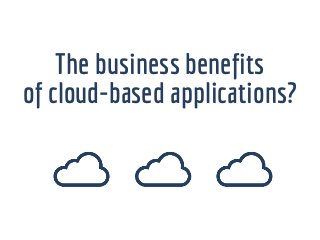 The business benefits
of cloud-based applications?
 