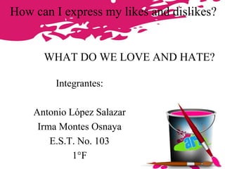 How can I express my likes and dislikes?

WHAT DO WE LOVE AND HATE?
Integrantes:

Antonio López Salazar
Irma Montes Osnaya
E.S.T. No. 103
1°F

 