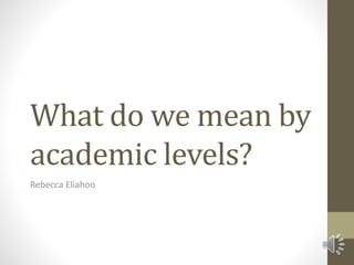 What do we mean by
academic levels?
Rebecca Eliahoo
 
