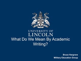 What Do We Mean By Academic
Writing?
Bruce Hargrave
Military Education Group
 