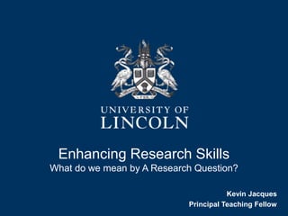 Enhancing Research Skills
What do we mean by A Research Question?
Kevin Jacques
Principal Teaching Fellow
 