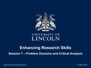 Enhancing Research Skills
Session 7 – Problem Domains and Critical Analysis
School of Computer Science 21 May 2015
 