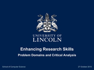 Enhancing Research Skills
Problem Domains and Critical Analysis
School of Computer Science 27 October 2015
 