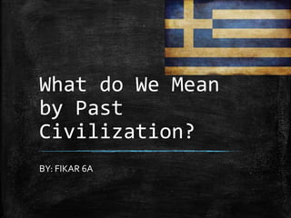 What do We Mean 
by Past 
Civilization? 
BY: FIKAR 6A 
 