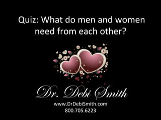  Quiz:	
  What	
  do	
  men	
  and	
  women	
  
need	
  from	
  each	
  other?	
  

Dr. Debi Smith
www.DrDebiSmith.com	
  
800.705.6223	
  

 