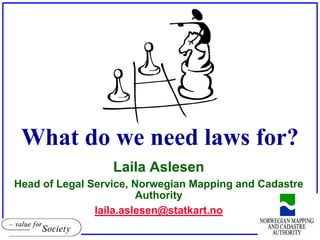 What do we need laws for?
                  Laila Aslesen
Head of Legal Service, Norwegian Mapping and Cadastre
                        Authority
               laila.aslesen@statkart.no
 