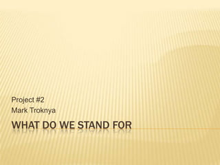 WHAT DO WE STAND FOR
Project #2
Mark Troknya
 