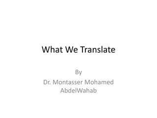 What We Translate
By
Dr. Montasser Mohamed
AbdelWahab

 