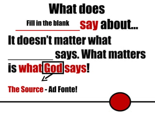What does  _________say  about… Fill in the blank It doesn’t matter what _______ says. What matters is  what God says ! The Source  - Ad Fonte! 