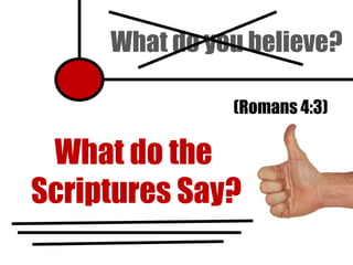 What do you believe? What do the  Scriptures Say? (Romans 4:3) 
