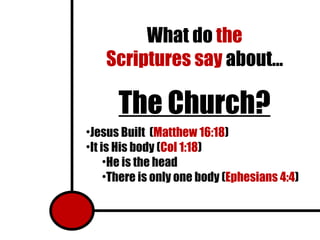 What do  the Scriptures say  about… The Church? Jesus Built  ( Matthew 16:18 ) It is His body ( Col 1:18 ) He is the head There is only one body ( Ephesians 4:4 ) 
