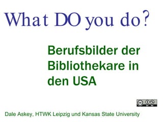 What DO you do? Berufsbilder der Bibliothekare in den USA Dale Askey, HTWK Leipzig und Kansas State University 